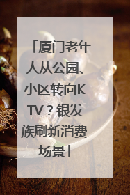 厦门老年人从公园、小区转向KTV？银发族刷新消费场景