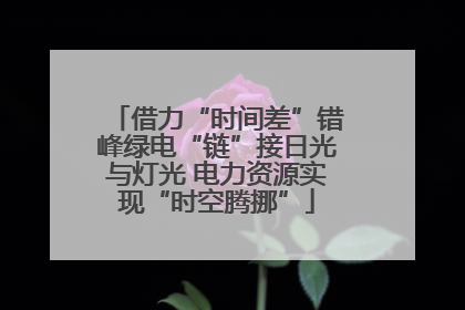 借力“时间差”错峰绿电“链”接日光与灯光 电力资源实现“时空腾挪”