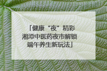 健康“夜”精彩 湘潭中医药夜市解锁端午养生新玩法