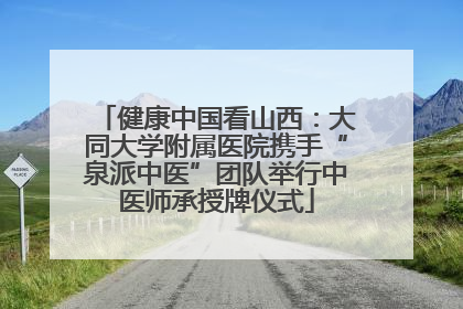 健康中国看山西：大同大学附属医院携手“泉派中医”团队举行中医师承授牌仪式