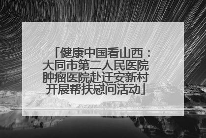 健康中国看山西：大同市第二人民医院肿瘤医院赴迁安新村开展帮扶慰问活动