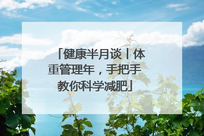 健康半月谈丨体重管理年，手把手教你科学减肥