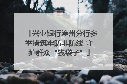 兴业银行漳州分行多举措筑牢防非防线 守护群众“钱袋子”