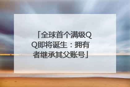全球首个满级QQ即将诞生：拥有者继承其父账号