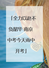 全力以赴不负韶华 南京中考今天雨中开考
