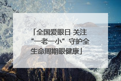全国爱眼日 关注“一老一小”守护全生命周期眼健康