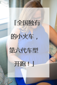 全国独有的小火车，第六代车型开跑！