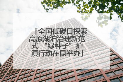 全国低碳日探索高原湖泊治理新范式 “绿种子”护滇行动在昆举办