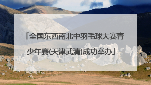 全国东西南北中羽毛球大赛青少年赛(天津武清)成功举办
