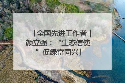 全国先进工作者｜颜立强：“生态信使”促绿富同兴