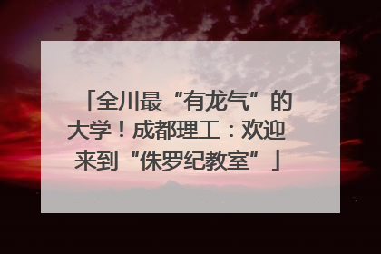 全川最“有龙气”的大学！成都理工：欢迎来到“侏罗纪教室”