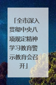 全市深入贯彻中央八项规定精神学习教育警示教育会召开