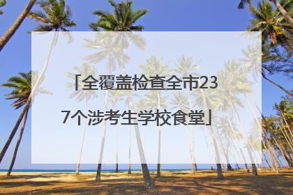 全覆盖检查全市237个涉考生学校食堂
