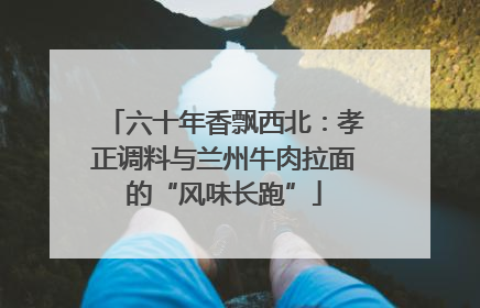 六十年香飘西北：孝正调料与兰州牛肉拉面的“风味长跑”