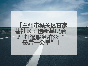 兰州市城关区甘家巷社区：创新基层治理 打通服务群众“最后一公里”