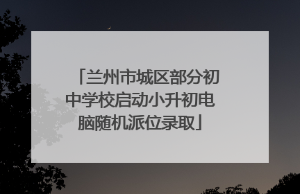 兰州市城区部分初中学校启动小升初电脑随机派位录取