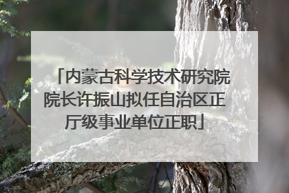 内蒙古科学技术研究院院长许振山拟任自治区正厅级事业单位正职