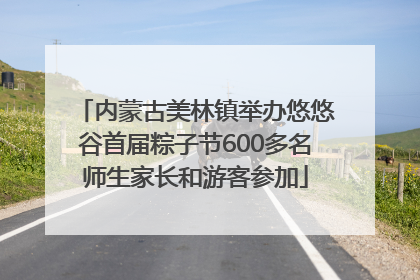 内蒙古美林镇举办悠悠谷首届粽子节600多名师生家长和游客参加