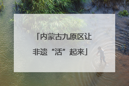 内蒙古九原区让非遗“活”起来