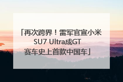 再次跨界！雷军官宣小米SU7 Ultra成GT赛车史上首款中国车