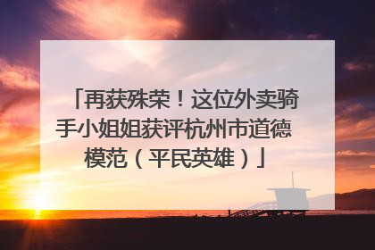 再获殊荣！这位外卖骑手小姐姐获评杭州市道德模范（平民英雄）