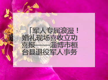 军人专属浪漫！婚礼现场喜收立功喜报——淄博市桓台县退役军人事务局暖心送荣誉