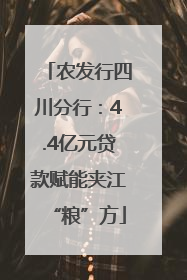 农发行四川分行：4.4亿元贷款赋能夹江“粮”方