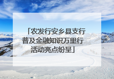 农发行安乡县支行普及金融知识万里行活动亮点纷呈