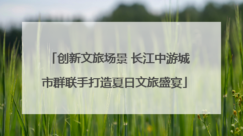 创新文旅场景 长江中游城市群联手打造夏日文旅盛宴