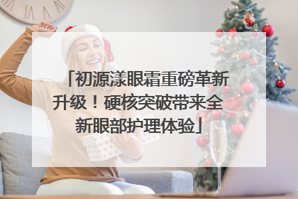 初源漾眼霜重磅革新升级！硬核突破带来全新眼部护理体验