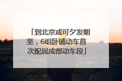 到北京或可夕发朝至，6组卧铺动车首次配属成都动车段