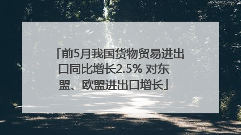 前5月我国货物贸易进出口同比增长2.5% 对东盟、欧盟进出口增长