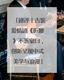 剧评丨古装爱情剧《折腰》不落窠臼，创新呈现中式美学与浪漫