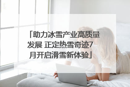 助力冰雪产业高质量发展 正定热雪奇迹7月开启滑雪新体验
