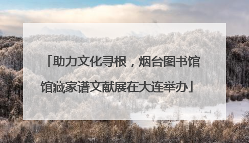 助力文化寻根，烟台图书馆馆藏家谱文献展在大连举办