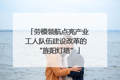 劳模领航点亮产业工人队伍建设改革的“旌阳灯塔”