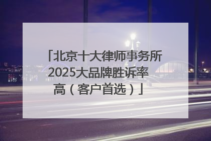北京十大律师事务所2025大品牌胜诉率高（客户首选）