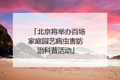北京将举办百场家庭园艺病虫害防治科普活动