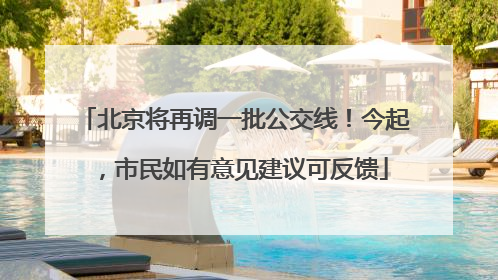 北京将再调一批公交线！今起，市民如有意见建议可反馈