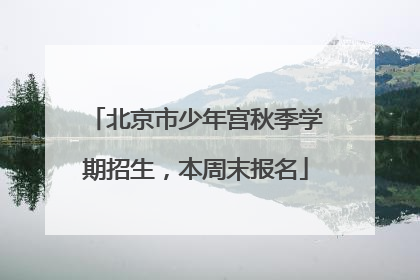 北京市少年宫秋季学期招生，本周末报名
