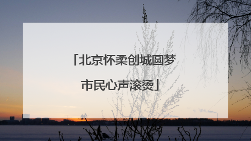 北京怀柔创城圆梦 市民心声滚烫