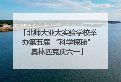 北师大亚太实验学校举办第五届 “科学探秘” 奥林匹克庆六一