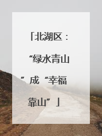 北湖区：“绿水青山”成“幸福靠山”