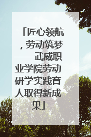 匠心领航，劳动筑梦——武威职业学院劳动研学实践育人取得新成果