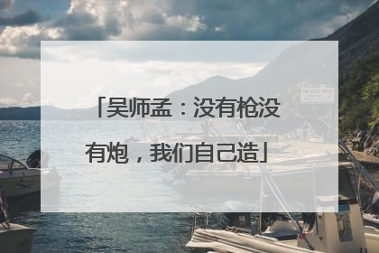 吴师孟：没有枪没有炮，我们自己造