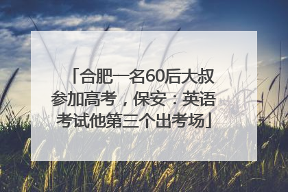 合肥一名60后大叔参加高考，保安：英语考试他第三个出考场