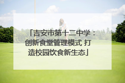 吉安市第十二中学：创新食堂管理模式 打造校园饮食新生态