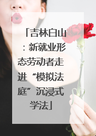 吉林白山：新就业形态劳动者走进“模拟法庭”沉浸式学法
