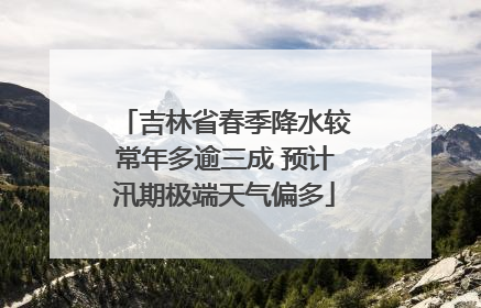 吉林省春季降水较常年多逾三成 预计汛期极端天气偏多