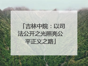 吉林中院：以司法公开之光照亮公平正义之路
